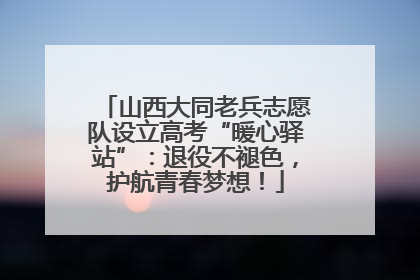 山西大同老兵志愿队设立高考“暖心驿站”：退役不褪色，护航青春梦想！