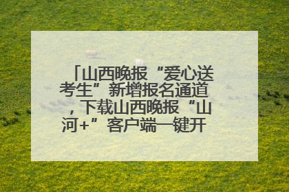 山西晚报“爱心送考生”新增报名通道，下载山西晚报“山河+”客户端一键开启高考爱心护航