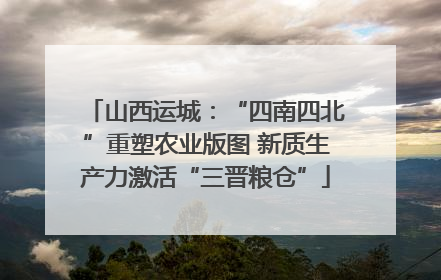 山西运城：“四南四北”重塑农业版图 新质生产力激活“三晋粮仓”