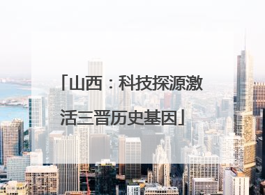 山西：科技探源激活三晋历史基因