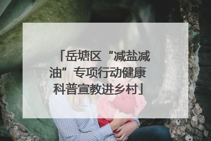 岳塘区“减盐减油”专项行动健康科普宣教进乡村