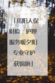 岳阳人保财险：护理服务暖夕阳 专业守护获锦旗