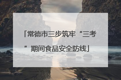 常德市三步筑牢“三考”期间食品安全防线