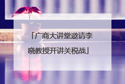 广商大讲堂邀请李晓教授开讲关税战