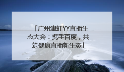 广州津虹YY直播生态大会：携手百度，共筑健康直播新生态