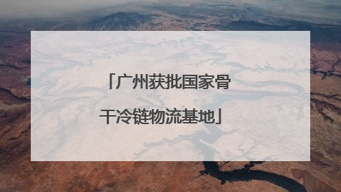 广州获批国家骨干冷链物流基地