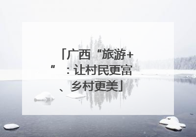 广西“旅游+”：让村民更富、乡村更美