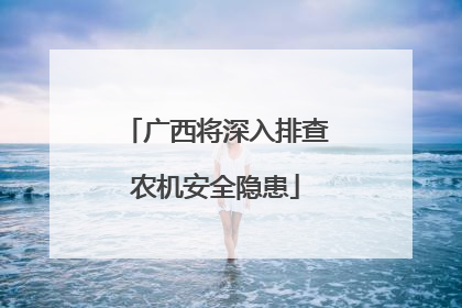 广西将深入排查农机安全隐患