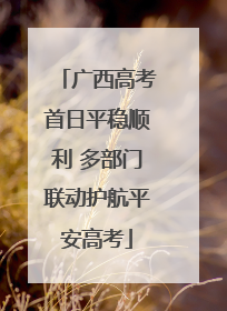 广西高考首日平稳顺利 多部门联动护航平安高考
