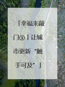 幸福来敲门③丨让城市更新“触手可及”