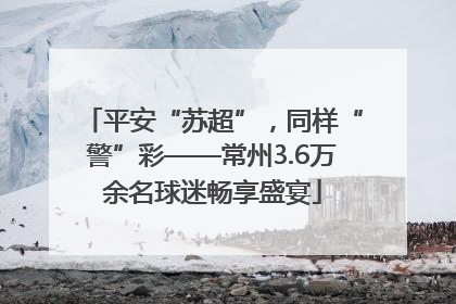 平安“苏超”，同样“警”彩——常州3.6万余名球迷畅享盛宴