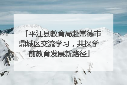 平江县教育局赴常德市鼎城区交流学习，共探学前教育发展新路径