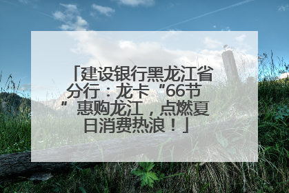 建设银行黑龙江省分行：龙卡“66节”惠购龙江，点燃夏日消费热浪！