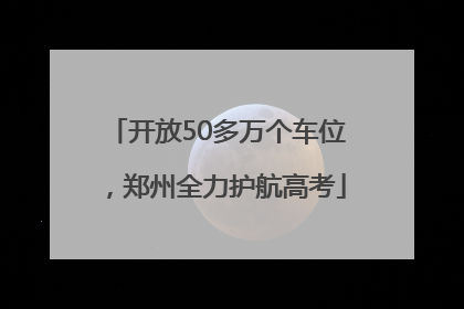 开放50多万个车位，郑州全力护航高考