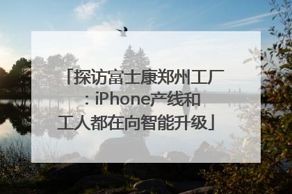 探访富士康郑州工厂：iPhone产线和工人都在向智能升级