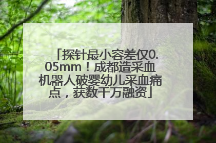 探针最小容差仅0.05mm！成都造采血机器人破婴幼儿采血痛点，获数千万融资