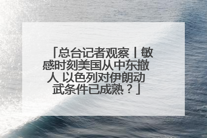 总台记者观察丨敏感时刻美国从中东撤人 以色列对伊朗动武条件已成熟？