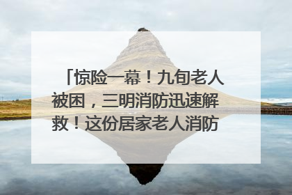 惊险一幕！九旬老人被困，三明消防迅速解救！这份居家老人消防安全指南请立刻收藏