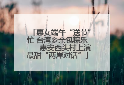 惠女端午“送节”忙 台湾乡亲包粽乐——惠安西头村上演最甜“两岸对话”