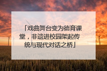 戏曲舞台变为德育课堂，非遗进校园架起传统与现代对话之桥