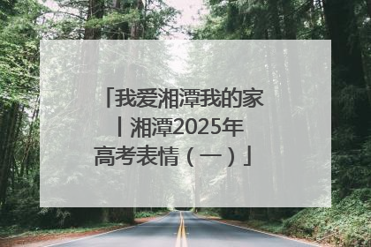 我爱湘潭我的家丨湘潭2025年高考表情（一）
