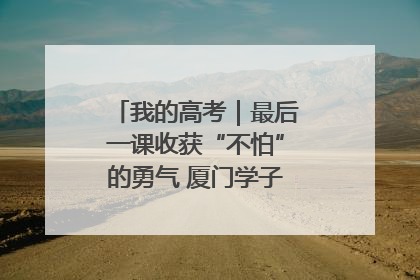 我的高考｜最后一课收获“不怕”的勇气 厦门学子万里同风赴新程
