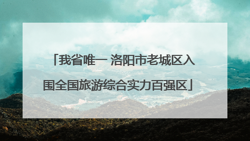 我省唯一 洛阳市老城区入围全国旅游综合实力百强区