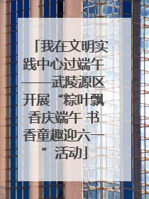 我在文明实践中心过端午——武陵源区开展“粽叶飘香庆端午 书香童趣迎六一”活动