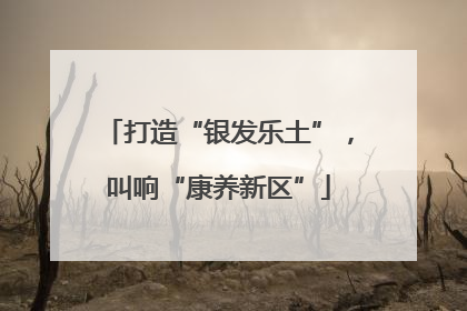 打造“银发乐土”，叫响“康养新区”