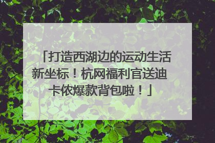 打造西湖边的运动生活新坐标！杭网福利官送迪卡侬爆款背包啦！