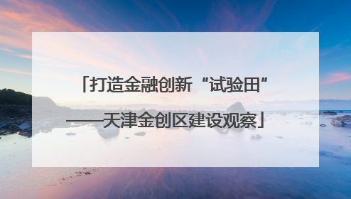 打造金融创新“试验田”——天津金创区建设观察