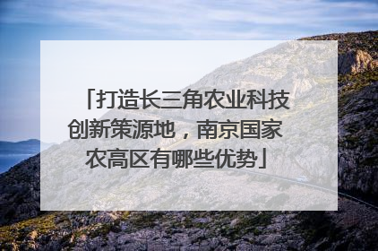 打造长三角农业科技创新策源地，南京国家农高区有哪些优势