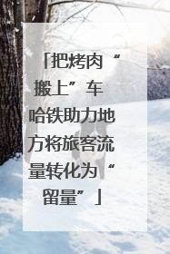 把烤肉“搬上”车 哈铁助力地方将旅客流量转化为“留量”