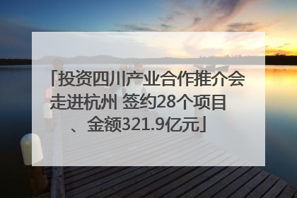 投资四川产业合作推介会走进杭州 签约28个项目、金额321.9亿元