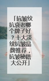 抗皱纹抗衰老哪个牌子好？十大淡纹抗皱品牌推荐，抗皱秘籍大公开