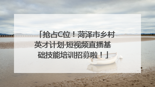 抢占C位！菏泽市乡村英才计划·短视频直播基础技能培训招募啦！