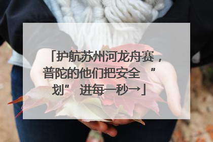 护航苏州河龙舟赛，普陀的他们把安全 “划” 进每一秒→