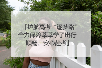护航高考“逐梦路”全力保障莘莘学子出行顺畅、安心赴考