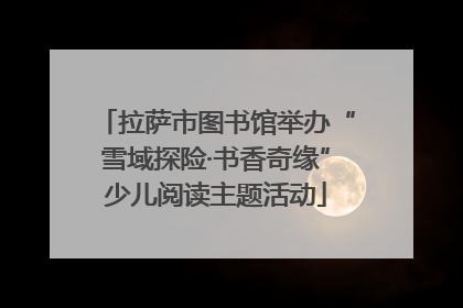 拉萨市图书馆举办“雪域探险·书香奇缘”少儿阅读主题活动