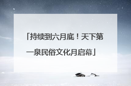 持续到六月底！天下第一泉民俗文化月启幕