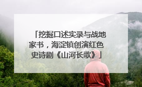挖掘口述实录与战地家书，海淀镇创演红色史诗剧《山河长歌》