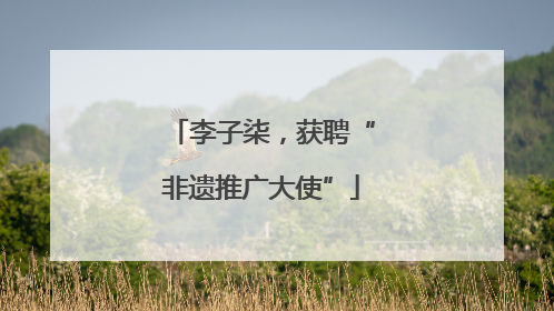 李子柒，获聘“非遗推广大使”