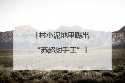 村小泥地里踢出“苏超射手王”