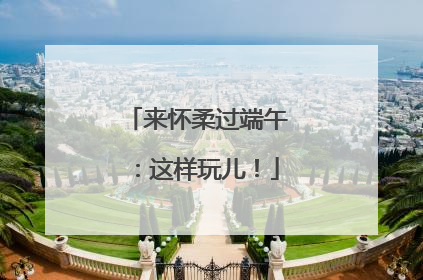 来怀柔过端午：这样玩儿！