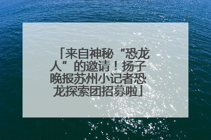 来自神秘“恐龙人”的邀请！扬子晚报苏州小记者恐龙探索团招募啦