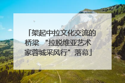 架起中拉文化交流的桥梁 “拉脱维亚艺术家蓉城采风行”落幕