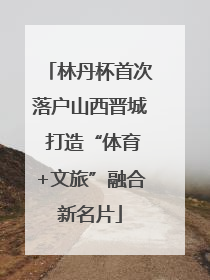 林丹杯首次落户山西晋城 打造“体育+文旅”融合新名片