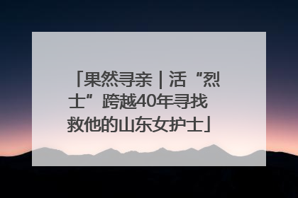 果然寻亲｜活“烈士”跨越40年寻找救他的山东女护士
