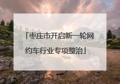 枣庄市开启新一轮网约车行业专项整治