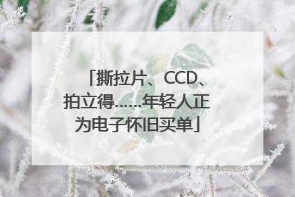 撕拉片、CCD、拍立得……年轻人正为电子怀旧买单